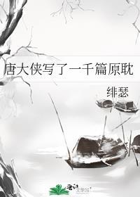 唐大侠写了一千篇原耽免费阅读